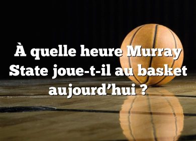 À quelle heure Murray State joue-t-il au basket aujourd’hui ?